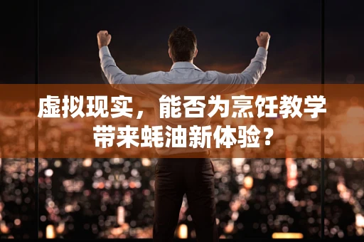 虚拟现实，能否为烹饪教学带来蚝油新体验？