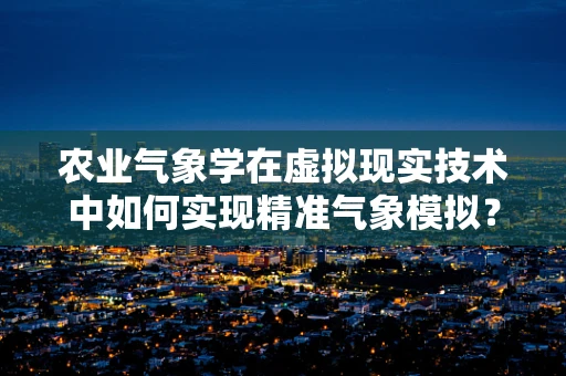 农业气象学在虚拟现实技术中如何实现精准气象模拟？