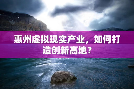 惠州虚拟现实产业，如何打造创新高地？