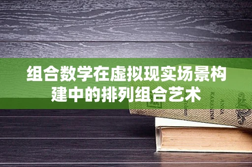 组合数学在虚拟现实场景构建中的排列组合艺术