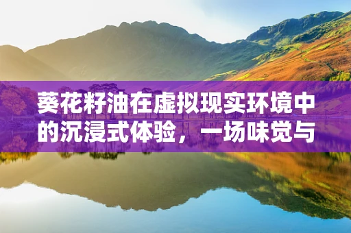 葵花籽油在虚拟现实环境中的沉浸式体验，一场味觉与视觉的双重盛宴？