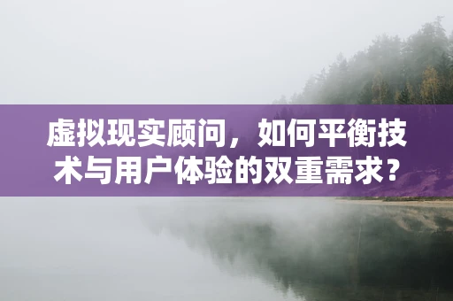 虚拟现实顾问，如何平衡技术与用户体验的双重需求？