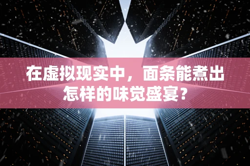 在虚拟现实中，面条能煮出怎样的味觉盛宴？