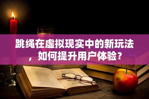 跳绳在虚拟现实中的新玩法，如何提升用户体验？