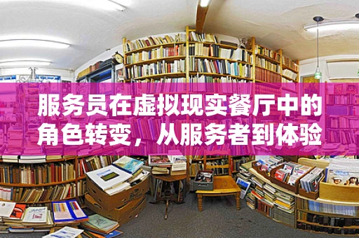 服务员在虚拟现实餐厅中的角色转变，从服务者到体验引导者