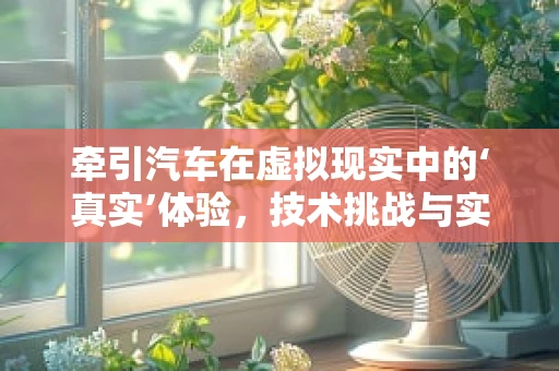 牵引汽车在虚拟现实中的‘真实’体验，技术挑战与实现路径