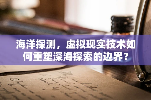 海洋探测，虚拟现实技术如何重塑深海探索的边界？