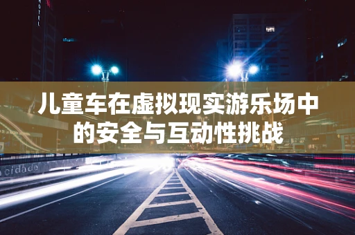 儿童车在虚拟现实游乐场中的安全与互动性挑战