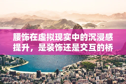 腰饰在虚拟现实中的沉浸感提升，是装饰还是交互的桥梁？