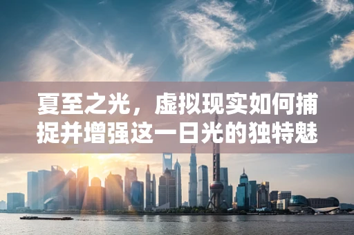 夏至之光，虚拟现实如何捕捉并增强这一日光的独特魅力？