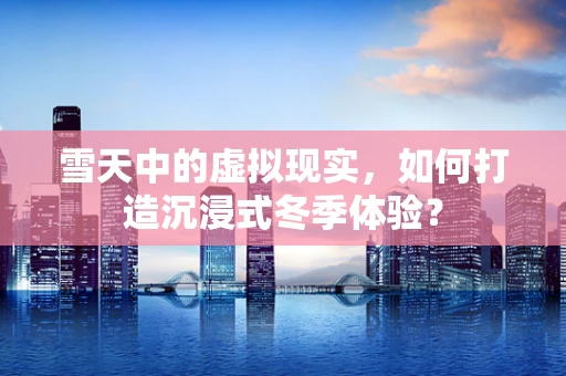 雪天中的虚拟现实，如何打造沉浸式冬季体验？