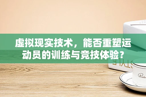 虚拟现实技术，能否重塑运动员的训练与竞技体验？