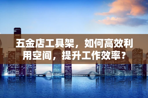 五金店工具架，如何高效利用空间，提升工作效率？