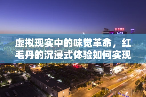 虚拟现实中的味觉革命，红毛丹的沉浸式体验如何实现？
