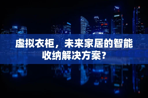 虚拟衣柜，未来家居的智能收纳解决方案？