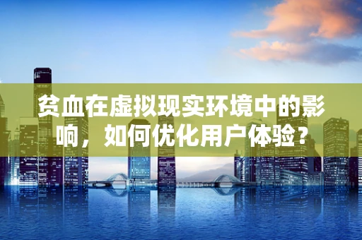 贫血在虚拟现实环境中的影响，如何优化用户体验？