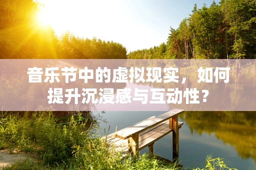 音乐节中的虚拟现实，如何提升沉浸感与互动性？