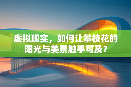虚拟现实，如何让攀枝花的阳光与美景触手可及？
