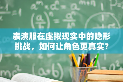 表演服在虚拟现实中的隐形挑战，如何让角色更真实？