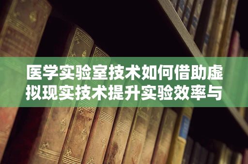 医学实验室技术如何借助虚拟现实技术提升实验效率与安全性？
