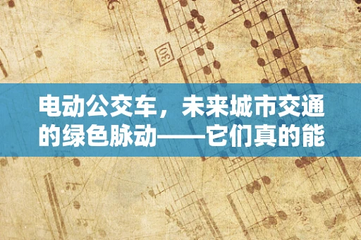 电动公交车，未来城市交通的绿色脉动——它们真的能实现零排放吗？