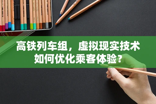 高铁列车组，虚拟现实技术如何优化乘客体验？