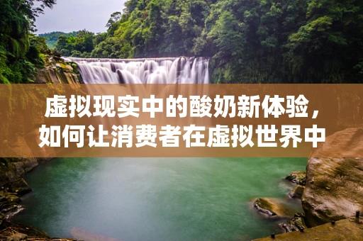 虚拟现实中的酸奶新体验，如何让消费者在虚拟世界中品尝到真实口感？