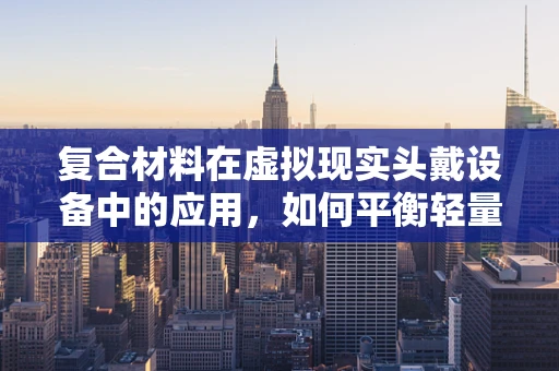 复合材料在虚拟现实头戴设备中的应用，如何平衡轻量与强度？