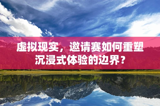 虚拟现实，邀请赛如何重塑沉浸式体验的边界？