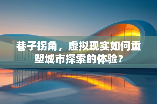 巷子拐角，虚拟现实如何重塑城市探索的体验？