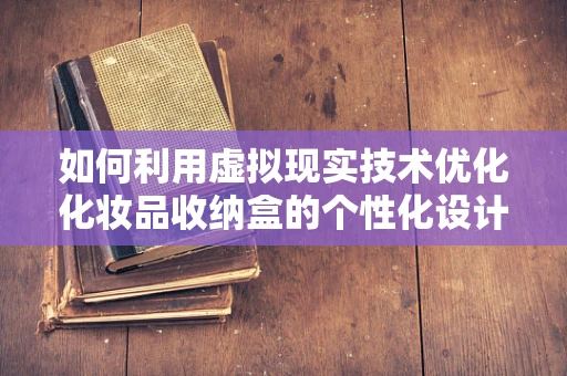 如何利用虚拟现实技术优化化妆品收纳盒的个性化设计？