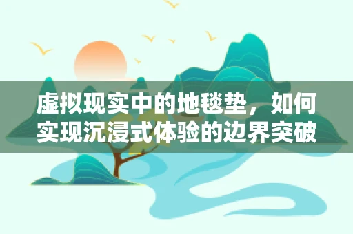 虚拟现实中的地毯垫，如何实现沉浸式体验的边界突破？
