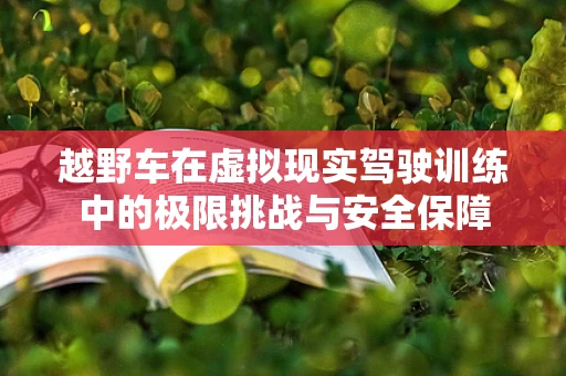 越野车在虚拟现实驾驶训练中的极限挑战与安全保障