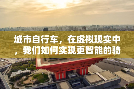 城市自行车，在虚拟现实中，我们如何实现更智能的骑行体验？