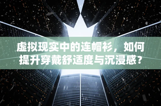 虚拟现实中的连帽衫，如何提升穿戴舒适度与沉浸感？
