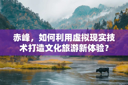 赤峰，如何利用虚拟现实技术打造文化旅游新体验？