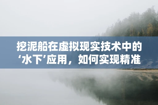 挖泥船在虚拟现实技术中的‘水下’应用，如何实现精准施工模拟？