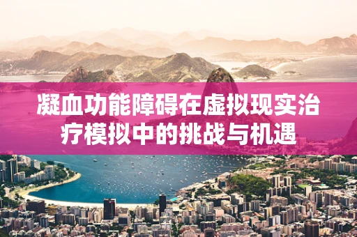凝血功能障碍在虚拟现实治疗模拟中的挑战与机遇