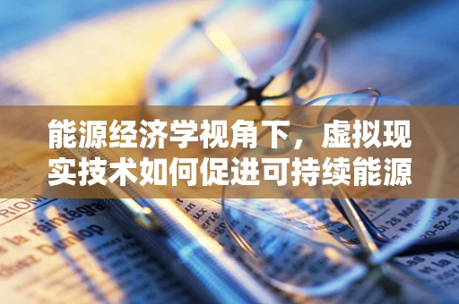 能源经济学视角下，虚拟现实技术如何促进可持续能源利用？