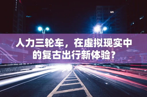 人力三轮车，在虚拟现实中的复古出行新体验？