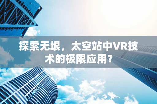 探索无垠，太空站中VR技术的极限应用？