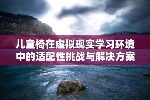 儿童椅在虚拟现实学习环境中的适配性挑战与解决方案