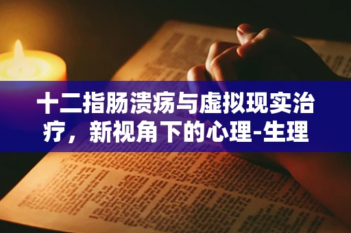十二指肠溃疡与虚拟现实治疗，新视角下的心理-生理交互作用