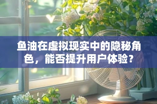 鱼油在虚拟现实中的隐秘角色，能否提升用户体验？