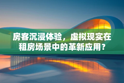 房客沉浸体验，虚拟现实在租房场景中的革新应用？