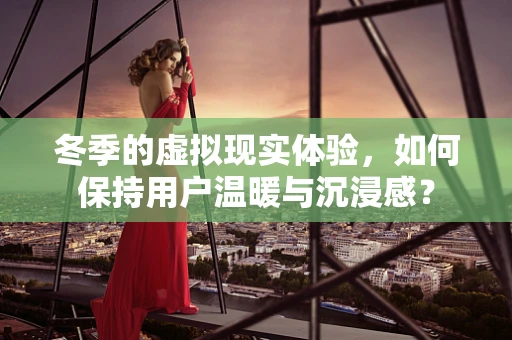 冬季的虚拟现实体验，如何保持用户温暖与沉浸感？