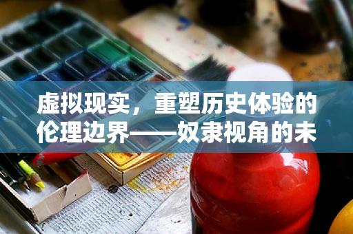 虚拟现实，重塑历史体验的伦理边界——奴隶视角的未解之谜