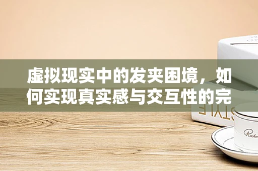 虚拟现实中的发夹困境，如何实现真实感与交互性的完美融合？