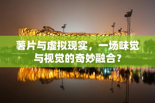 薯片与虚拟现实，一场味觉与视觉的奇妙融合？