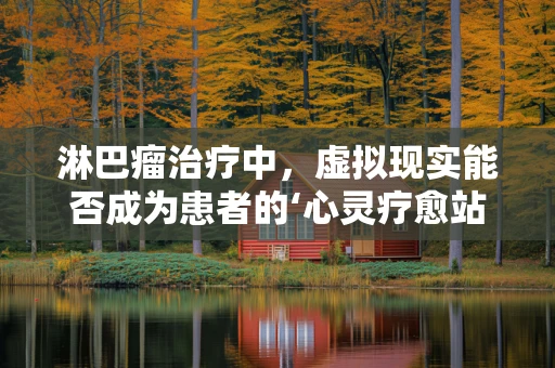 淋巴瘤治疗中，虚拟现实能否成为患者的‘心灵疗愈站’？